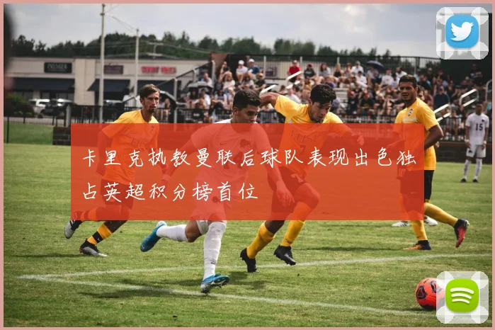 卡里克执教曼联后球队表现出色独占英超积分榜首位