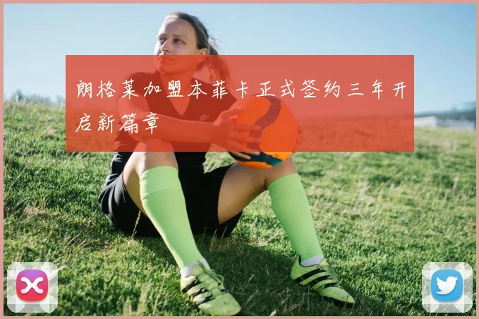 朗格莱加盟本菲卡正式签约三年开启新篇章