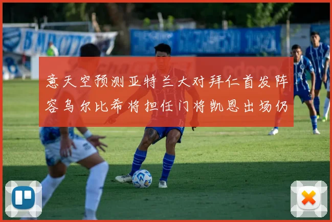 意天空预测亚特兰大对拜仁首发阵容乌尔比希将担任门将凯恩出场仍待确认
