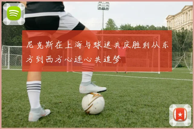 尼克斯在上海与球迷共庆胜利从东方到西方心连心共追梦