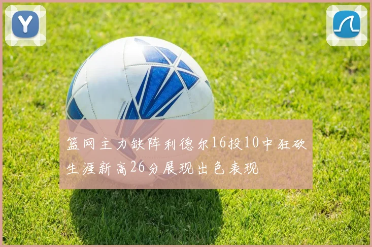 篮网主力缺阵利德尔16投10中狂砍生涯新高26分展现出色表现