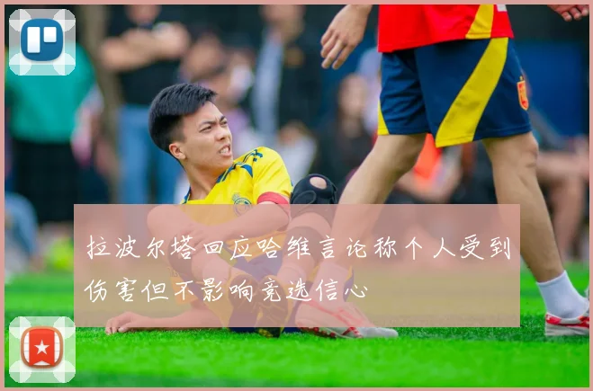 拉波尔塔回应哈维言论称个人受到伤害但不影响竞选信心