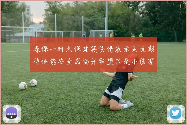 森保一对久保建英伤情表示关注期待他能安全离场并希望只是小伤害