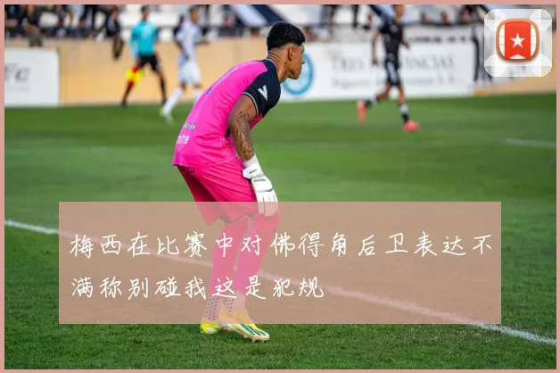 梅西在比赛中对佛得角后卫表达不满称别碰我这是犯规