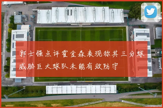 郭士强点评霍金森表现称其三分球威胁巨大球队未能有效防守
