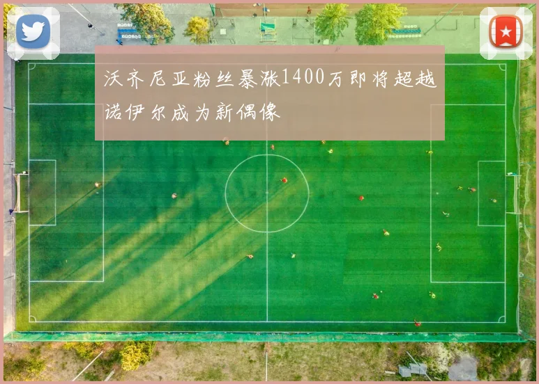 沃齐尼亚粉丝暴涨1400万即将超越诺伊尔成为新偶像