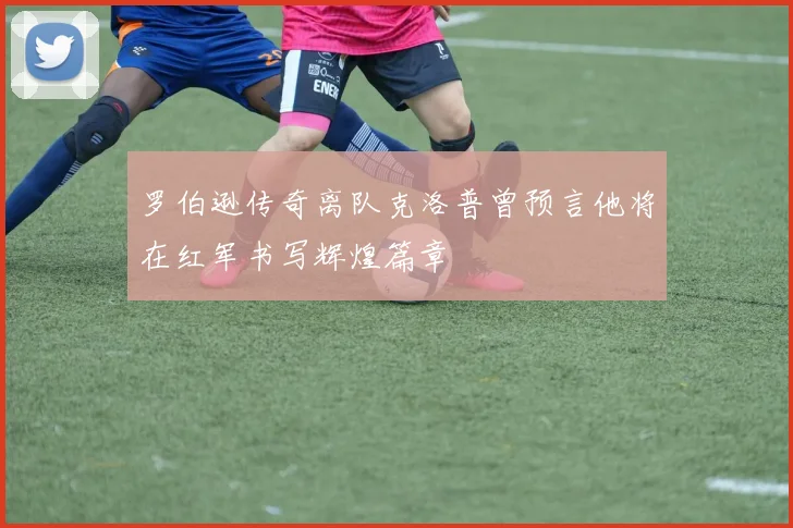 罗伯逊传奇离队克洛普曾预言他将在红军书写辉煌篇章