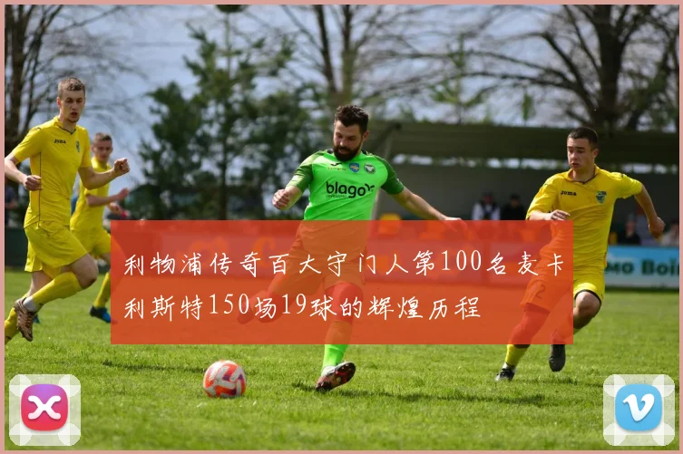 利物浦传奇百大守门人第100名麦卡利斯特150场19球的辉煌历程
