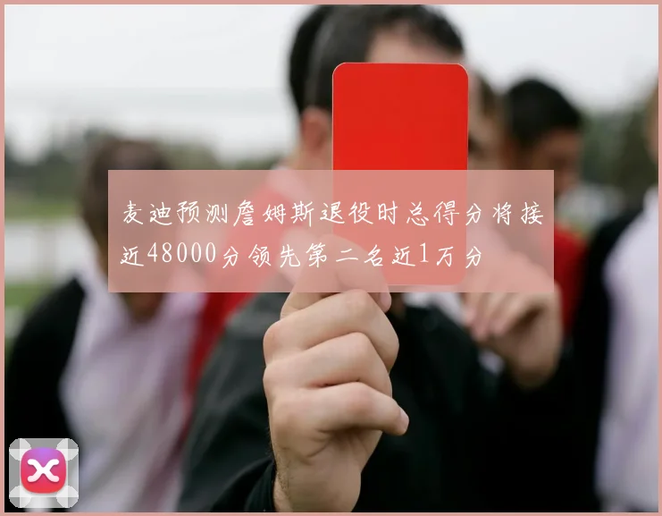 麦迪预测詹姆斯退役时总得分将接近48000分领先第二名近1万分