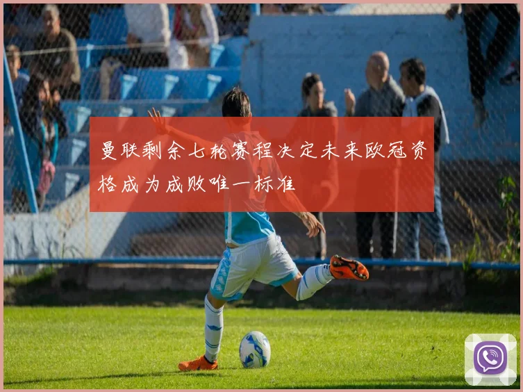 曼联剩余七轮赛程决定未来欧冠资格成为成败唯一标准
