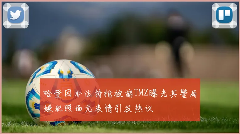 哈登因非法持枪被捕TMZ曝光其警局嫌犯照面无表情引发热议