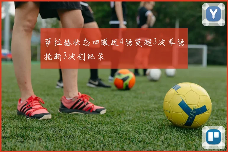萨拉赫状态回暖近4场英超3次单场抢断3次创纪录
