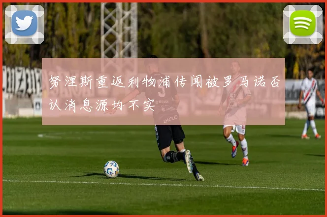 努涅斯重返利物浦传闻被罗马诺否认消息源均不实