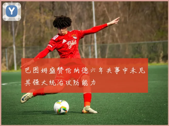 巴图姆盛赞伦纳德六年共事中未见其强大统治攻防能力
