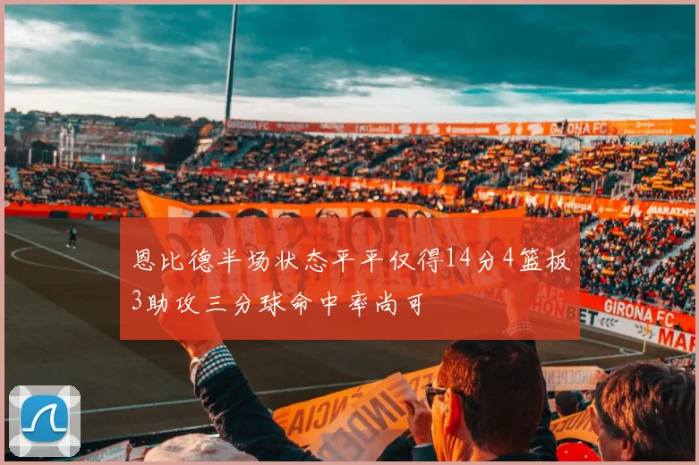恩比德半场状态平平仅得14分4篮板3助攻三分球命中率尚可