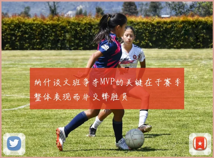 纳什谈文班争夺MVP的关键在于赛季整体表现而非交锋胜负