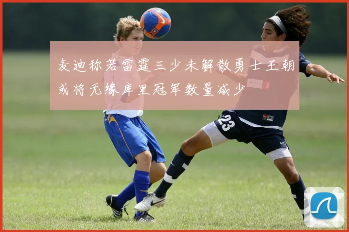 麦迪称若雷霆三少未解散勇士王朝或将无缘库里冠军数量减少