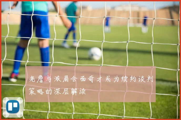 老詹与浓眉会面奇才或为续约谈判策略的深层解读