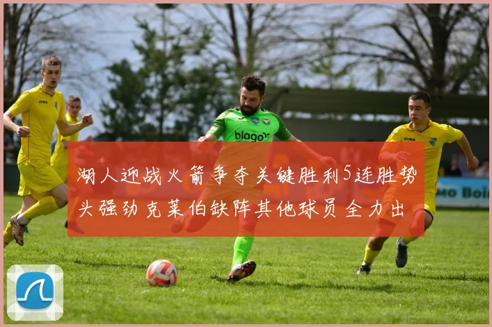 湖人迎战火箭争夺关键胜利5连胜势头强劲克莱伯缺阵其他球员全力出战