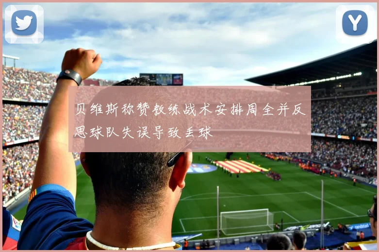 贝维斯称赞教练战术安排周全并反思球队失误导致丢球
