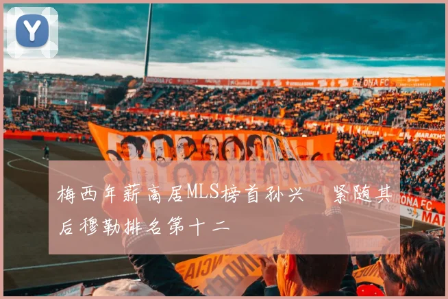 梅西年薪高居MLS榜首孙兴慜紧随其后穆勒排名第十二