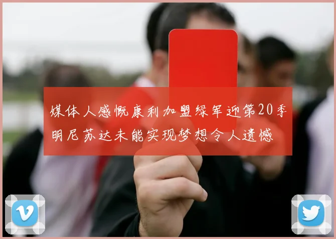 媒体人感慨康利加盟绿军迎第20季明尼苏达未能实现梦想令人遗憾