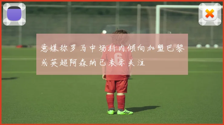 意媒称罗马中场科内倾向加盟巴黎或英超阿森纳已表示关注