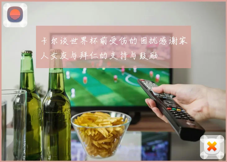 卡尔谈世界杯前受伤的困扰感谢家人女友与拜仁的支持与鼓励