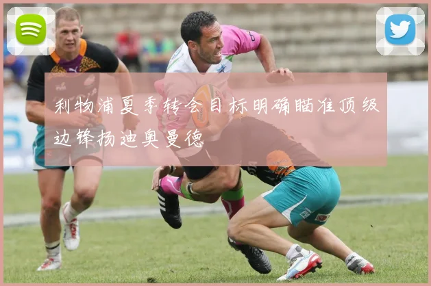 利物浦夏季转会目标明确瞄准顶级边锋扬迪奥曼德
