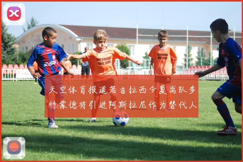 天空体育报道若吉拉西今夏离队多特蒙德将引进阿斯拉尼作为替代人选