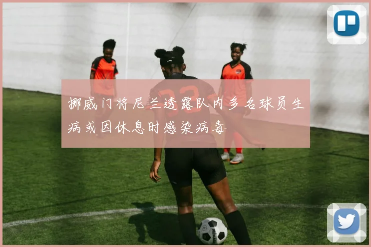 挪威门将尼兰透露队内多名球员生病或因休息时感染病毒