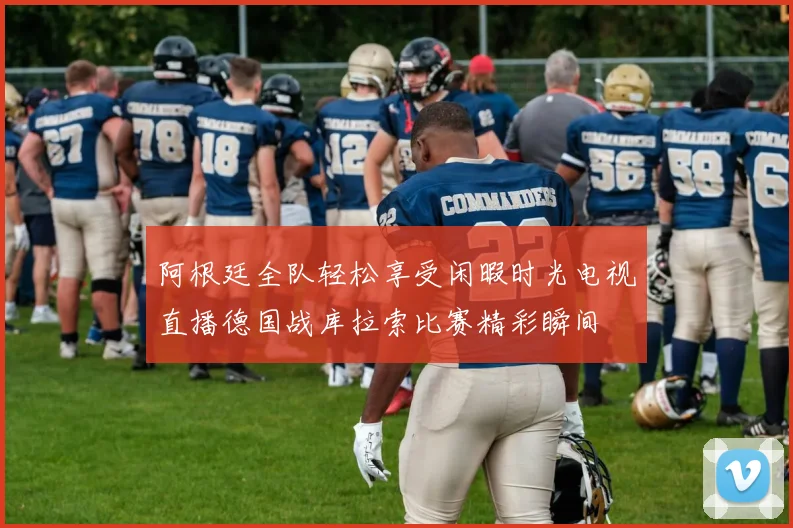 阿根廷全队轻松享受闲暇时光电视直播德国战库拉索比赛精彩瞬间
