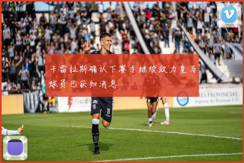卡雷拉斯确认下赛季继续效力皇马球员已获知消息