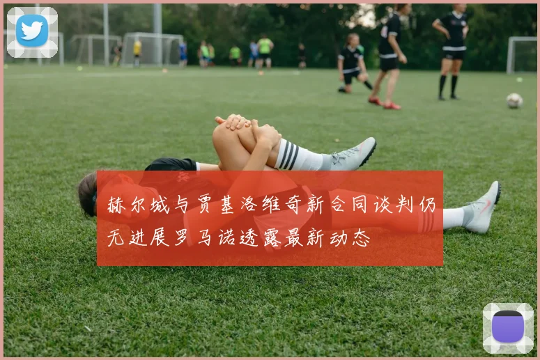 赫尔城与贾基洛维奇新合同谈判仍无进展罗马诺透露最新动态
