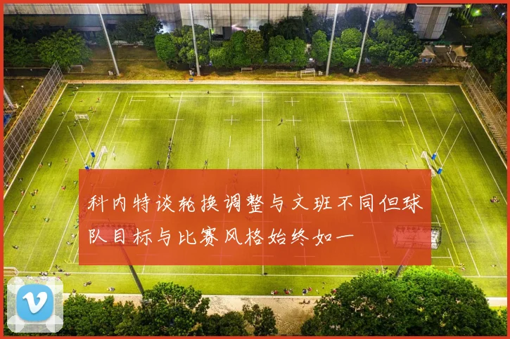 科内特谈轮换调整与文班不同但球队目标与比赛风格始终如一