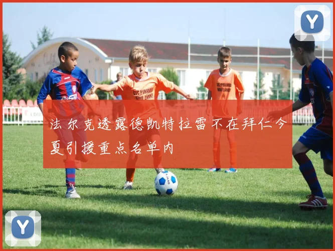 法尔克透露德凯特拉雷不在拜仁今夏引援重点名单内