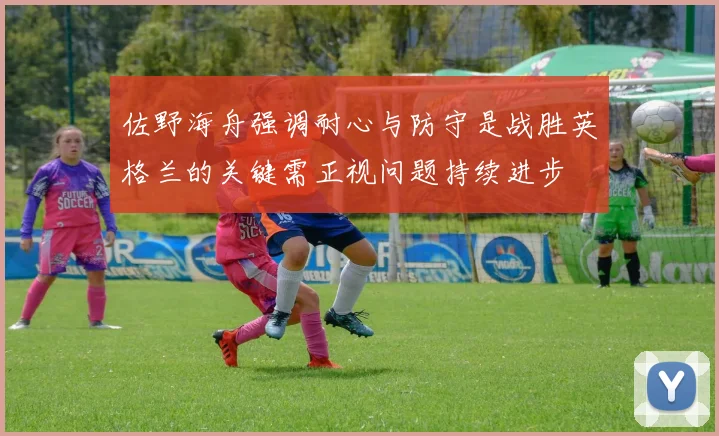 佐野海舟强调耐心与防守是战胜英格兰的关键需正视问题持续进步