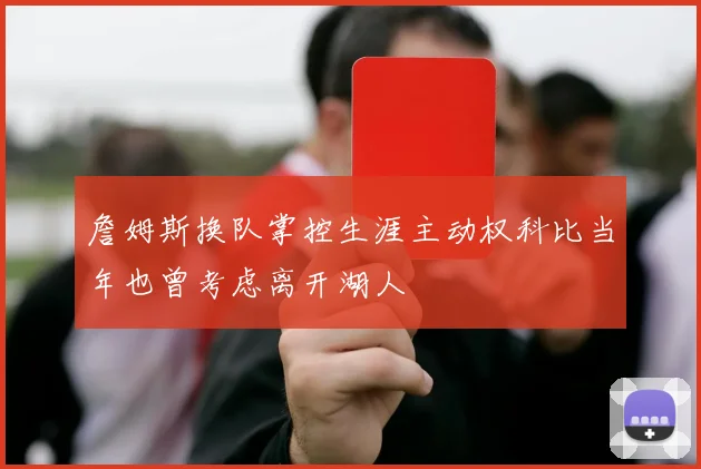 詹姆斯换队掌控生涯主动权科比当年也曾考虑离开湖人