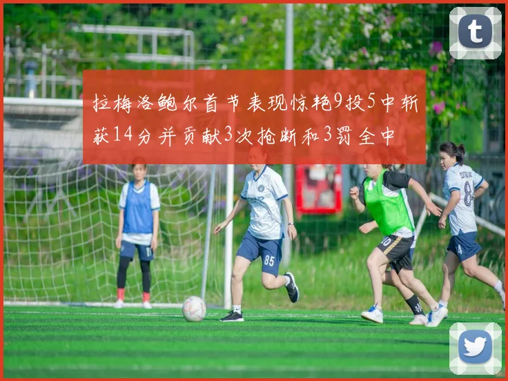 拉梅洛鲍尔首节表现惊艳9投5中斩获14分并贡献3次抢断和3罚全中