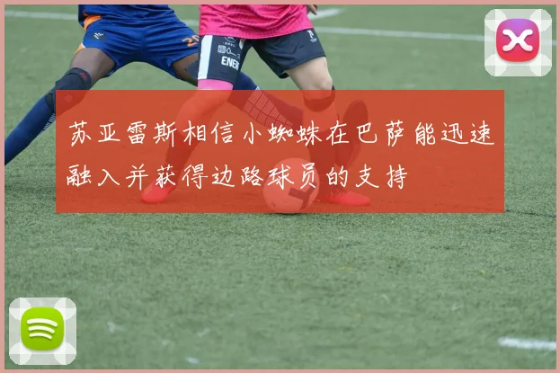 苏亚雷斯相信小蜘蛛在巴萨能迅速融入并获得边路球员的支持