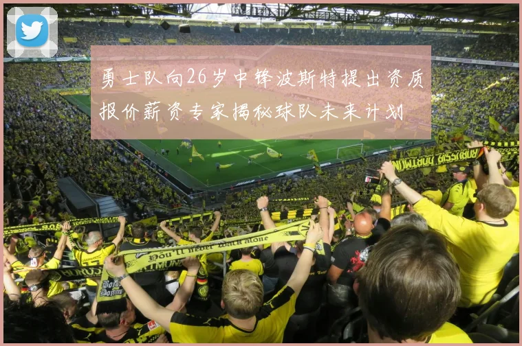 勇士队向26岁中锋波斯特提出资质报价薪资专家揭秘球队未来计划