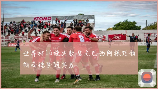 世界杯16强次数盘点巴西阿根廷领衔西德紧随其后