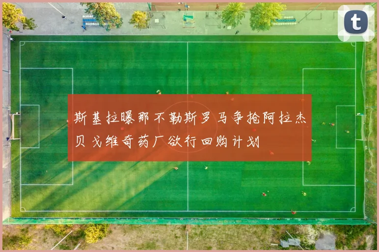 斯基拉曝那不勒斯罗马争抢阿拉杰贝戈维奇药厂欲行回购计划