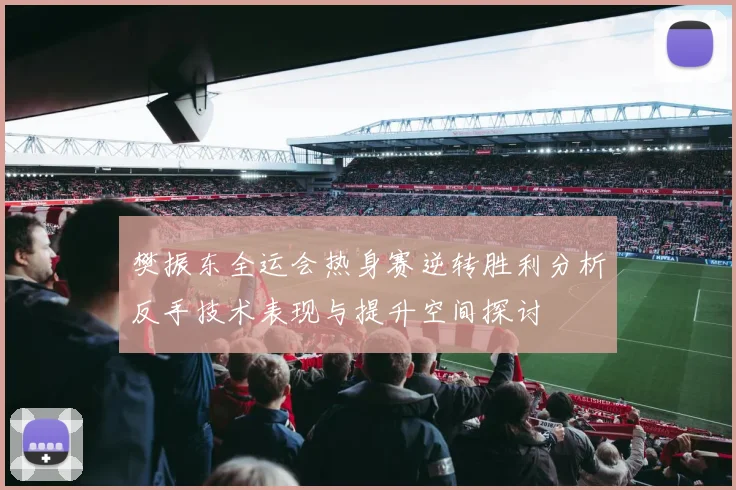 樊振东全运会热身赛逆转胜利分析反手技术表现与提升空间探讨