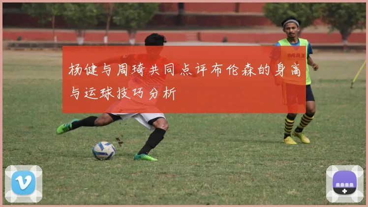 杨健与周琦共同点评布伦森的身高与运球技巧分析